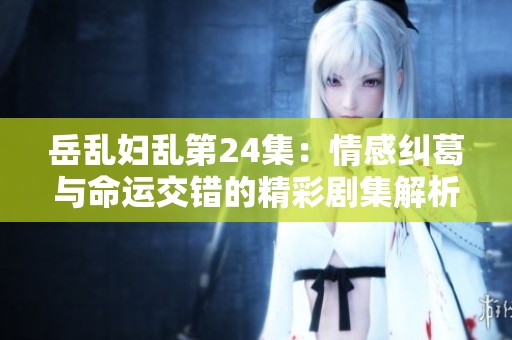 岳乱妇乱第24集：情感纠葛与命运交错的精彩剧集解析