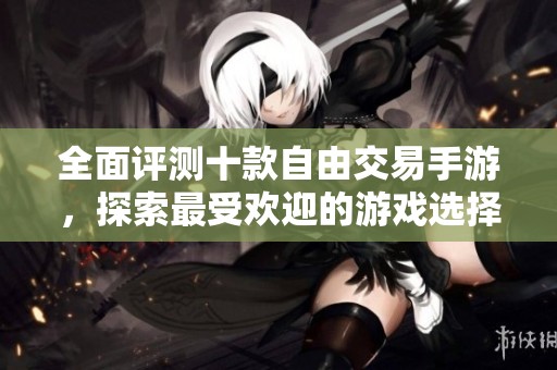 全面评测十款自由交易手游，探索最受欢迎的游戏选择