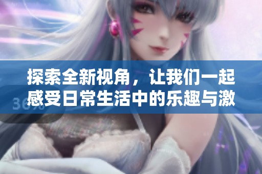 探索全新视角，让我们一起感受日常生活中的乐趣与激情