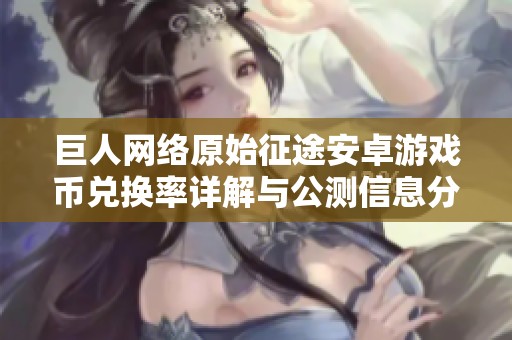 巨人网络原始征途安卓游戏币兑换率详解与公测信息分享