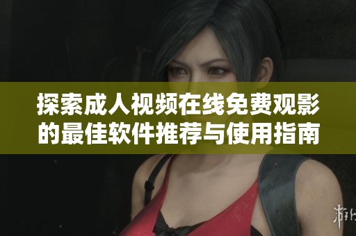 探索成人视频在线免费观影的最佳软件推荐与使用指南