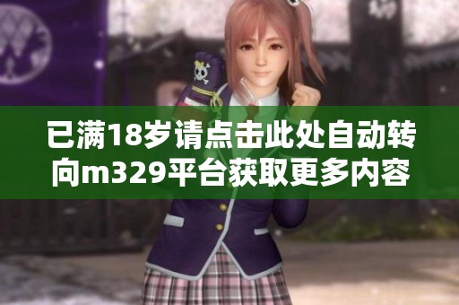 已满18岁请点击此处自动转向m329平台获取更多内容