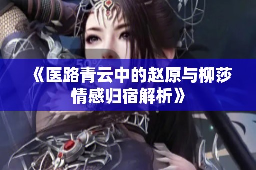 《医路青云中的赵原与柳莎情感归宿解析》