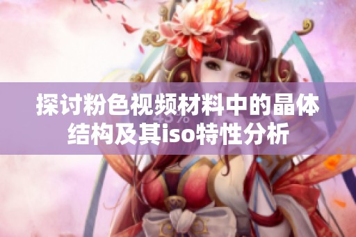 探讨粉色视频材料中的晶体结构及其iso特性分析