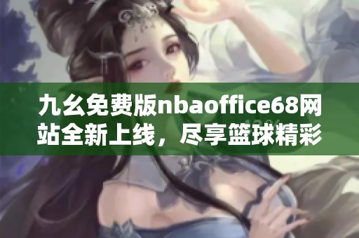 九幺免费版nbaoffice68网站全新上线，尽享篮球精彩时刻