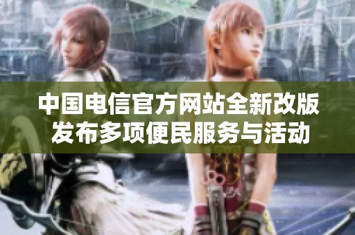 中国电信官方网站全新改版 发布多项便民服务与活动资讯