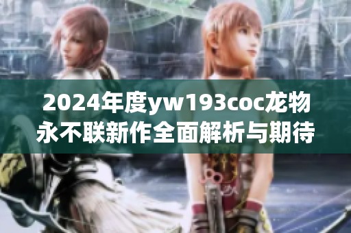 2024年度yw193coc龙物永不联新作全面解析与期待