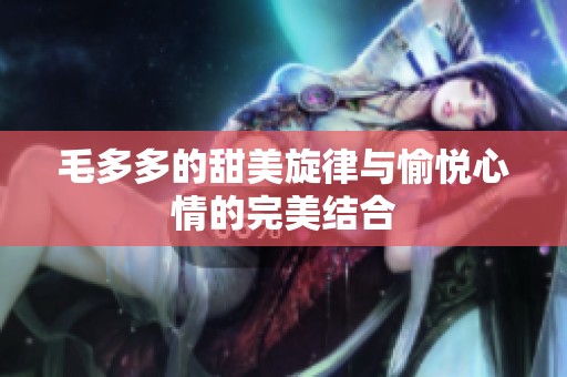 毛多多的甜美旋律与愉悦心情的完美结合