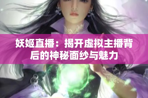 妖姬直播：揭开虚拟主播背后的神秘面纱与魅力