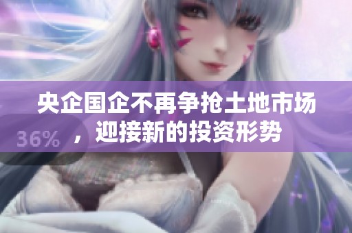 央企国企不再争抢土地市场，迎接新的投资形势