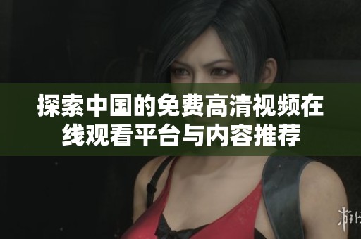探索中国的免费高清视频在线观看平台与内容推荐