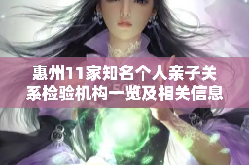 惠州11家知名个人亲子关系检验机构一览及相关信息汇总