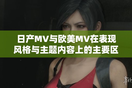 日产MV与欧美MV在表现风格与主题内容上的主要区别分析