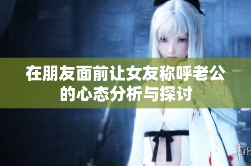 在朋友面前让女友称呼老公的心态分析与探讨