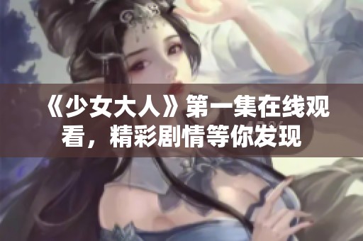 《少女大人》第一集在线观看，精彩剧情等你发现