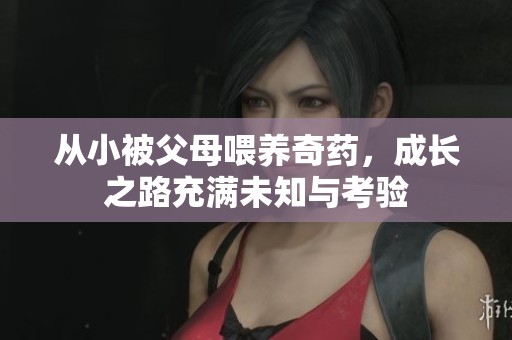 从小被父母喂养奇药，成长之路充满未知与考验