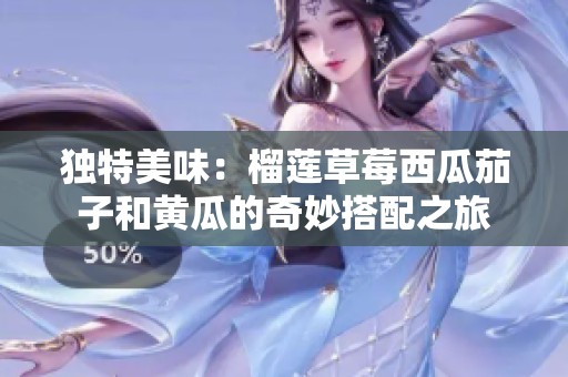 独特美味：榴莲草莓西瓜茄子和黄瓜的奇妙搭配之旅