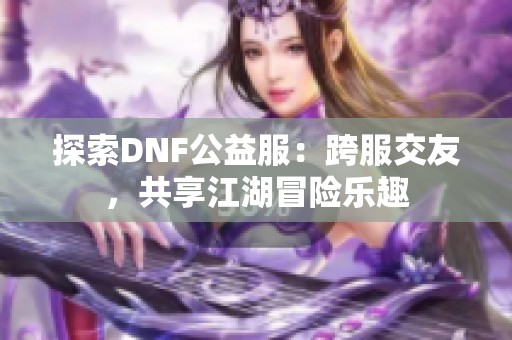 探索DNF公益服：跨服交友，共享江湖冒险乐趣