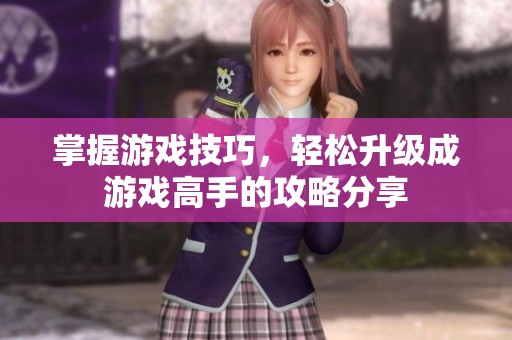 掌握游戏技巧，轻松升级成游戏高手的攻略分享