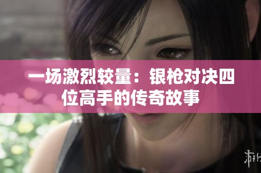 一场激烈较量：银枪对决四位高手的传奇故事