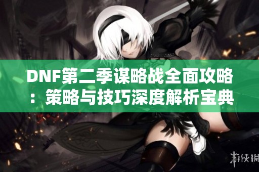DNF第二季谋略战全面攻略：策略与技巧深度解析宝典
