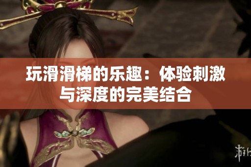 玩滑滑梯的乐趣：体验刺激与深度的完美结合