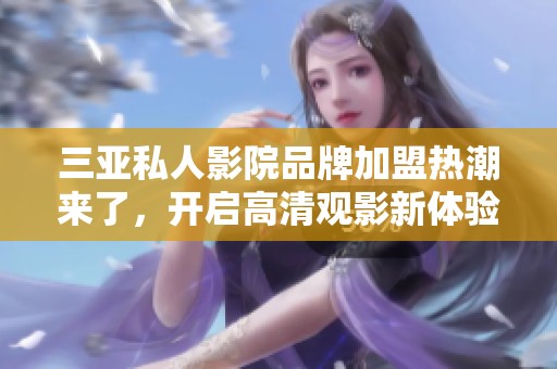 三亚私人影院品牌加盟热潮来了，开启高清观影新体验