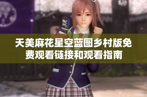 天美麻花星空蓝图乡村版免费观看链接和观看指南