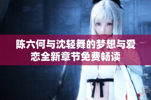 陈六何与沈轻舞的梦想与爱恋全新章节免费畅读