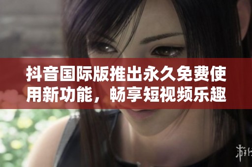 抖音国际版推出永久免费使用新功能，畅享短视频乐趣