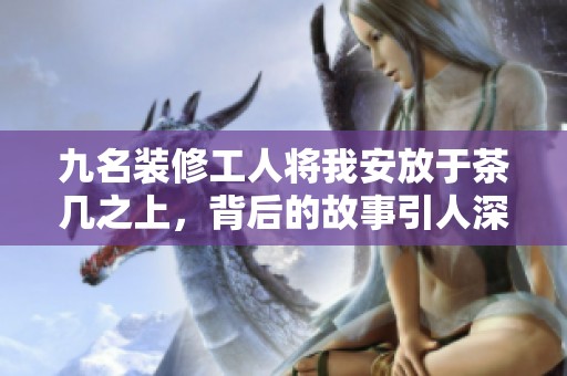 九名装修工人将我安放于茶几之上，背后的故事引人深思
