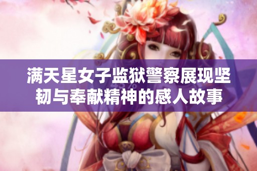 满天星女子监狱警察展现坚韧与奉献精神的感人故事