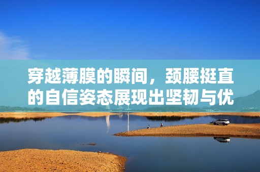 穿越薄膜的瞬间，颈腰挺直的自信姿态展现出坚韧与优雅