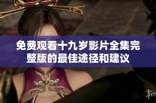 免费观看十九岁影片全集完整版的最佳途径和建议