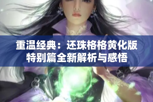重温经典：还珠格格黄化版特别篇全新解析与感悟