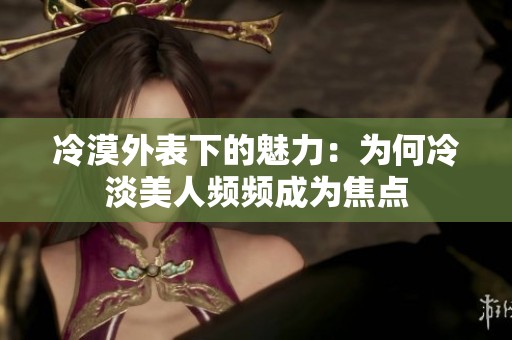 冷漠外表下的魅力：为何冷淡美人频频成为焦点