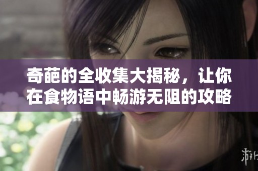 奇葩的全收集大揭秘，让你在食物语中畅游无阻的攻略分享
