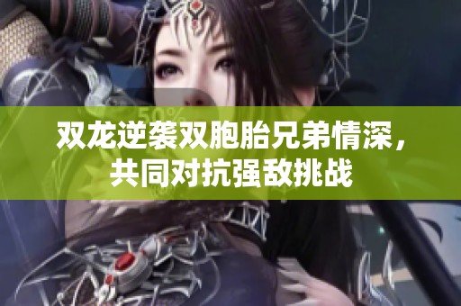 双龙逆袭双胞胎兄弟情深，共同对抗强敌挑战