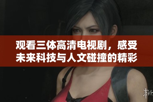 观看三体高清电视剧，感受未来科技与人文碰撞的精彩故事