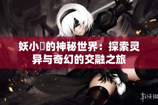 妖小槡的神秘世界：探索灵异与奇幻的交融之旅