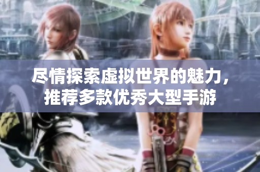 尽情探索虚拟世界的魅力，推荐多款优秀大型手游