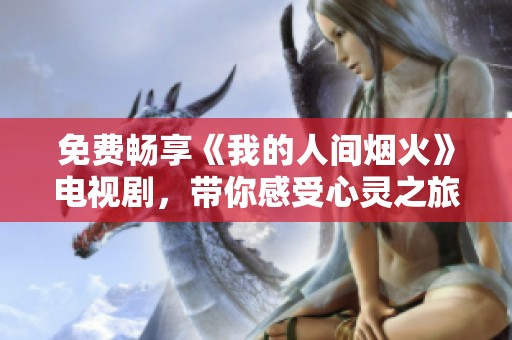 免费畅享《我的人间烟火》电视剧，带你感受心灵之旅