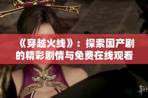 《穿越火线》：探索国产剧的精彩剧情与免费在线观看信息