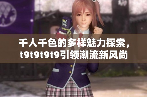 千人千色的多样魅力探索，t9t9t9t9引领潮流新风尚