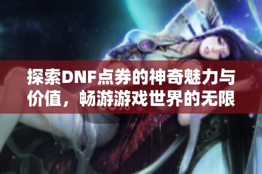 探索DNF点券的神奇魅力与价值，畅游游戏世界的无限乐趣