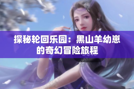 探秘轮回乐园：黑山羊幼崽的奇幻冒险旅程