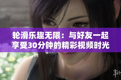 轮滑乐趣无限：与好友一起享受30分钟的精彩视频时光