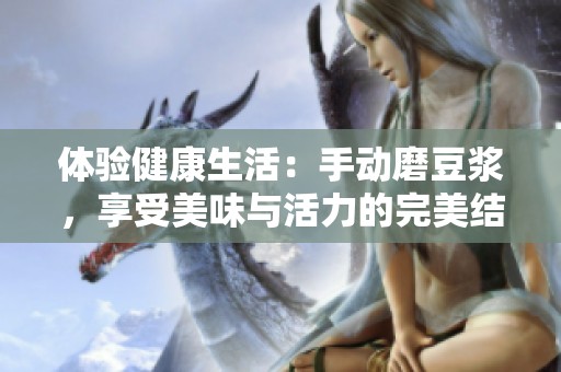 体验健康生活：手动磨豆浆，享受美味与活力的完美结合
