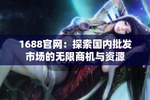 1688官网：探索国内批发市场的无限商机与资源