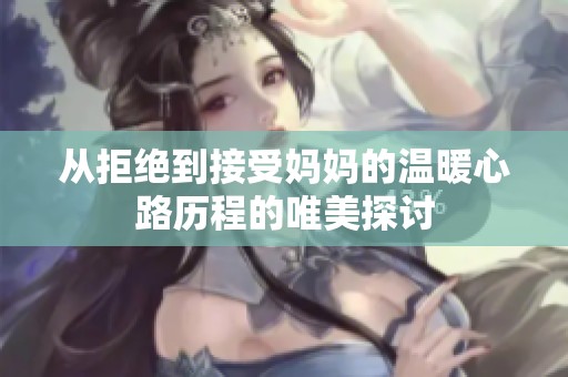 从拒绝到接受妈妈的温暖心路历程的唯美探讨